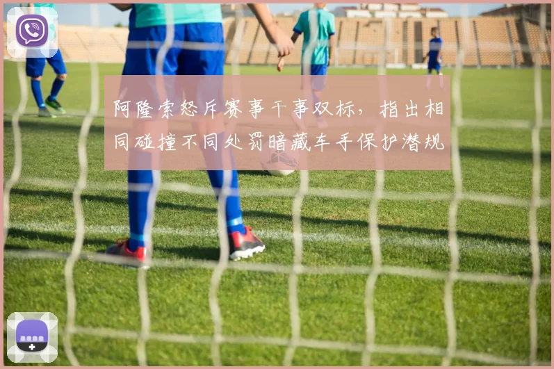 阿隆索怒斥赛事干事双标，指出相同碰撞不同处罚暗藏车手保护潜规则