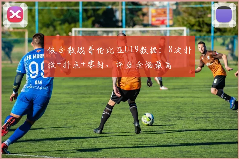 依合散战哥伦比亚U19数据：8次扑救+扑点+零封，评分全场最高