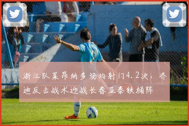 浙江队莱昂纳多场均射门4.2次，乔迪反击战术迎战长春亚泰铁桶阵