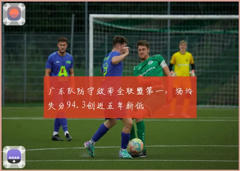 广东队防守效率全联盟第一，场均失分94.3创近五年新低