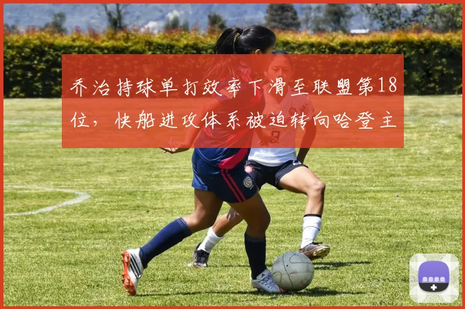 乔治持球单打效率下滑至联盟第18位，快船进攻体系被迫转向哈登主导