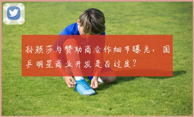 孙颖莎与赞助商合作细节曝光，国乒明星商业开发是否过度？